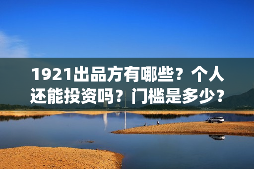 1921出品方有哪些？个人还能投资吗？门槛是多少？(1921什么时候开拍的)