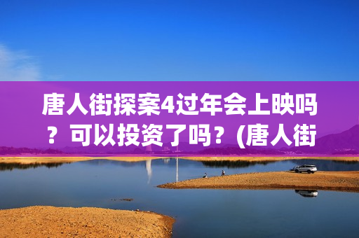 唐人街探案4过年会上映吗？可以投资了吗？(唐人街探案四出不出)