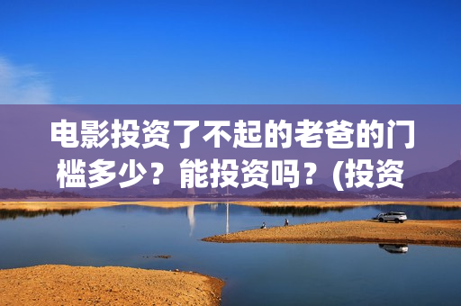 电影投资了不起的老爸的门槛多少？能投资吗？(投资电影叫什么名字)