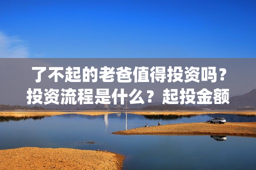了不起的老爸值得投资吗？投资流程是什么？起投金额多少？(了不起的老爸真实原型)
