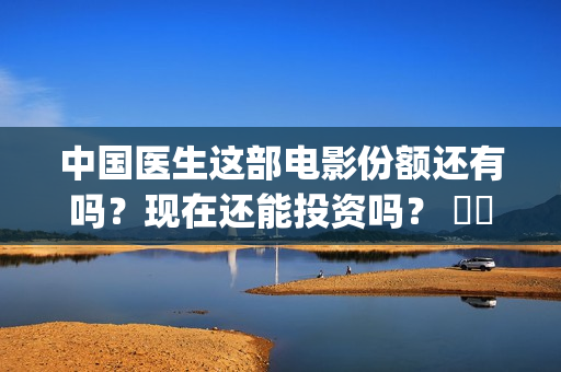 中国医生这部电影份额还有吗？现在还能投资吗？ ​​(中国医生电视电影)