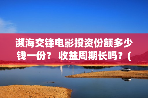 濒海交锋电影投资份额多少钱一份？ 收益周期长吗？(濒海交锋电影演员表)