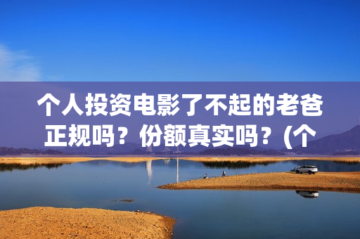 个人投资电影了不起的老爸正规吗？份额真实吗？(个人投资电影需要注意什么)