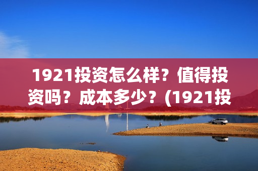 1921投资怎么样？值得投资吗？成本多少？(1921投资方是谁)