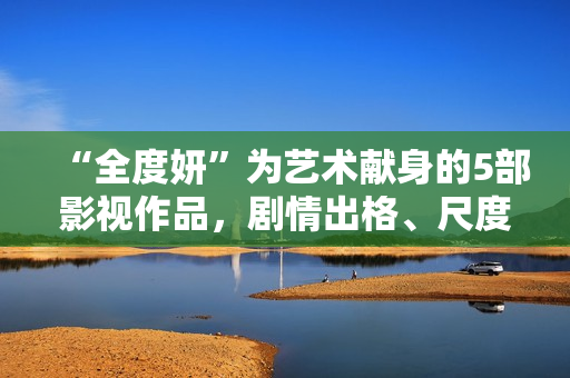 “全度妍”为艺术献身的5部影视作品，剧情出格、尺度大胆