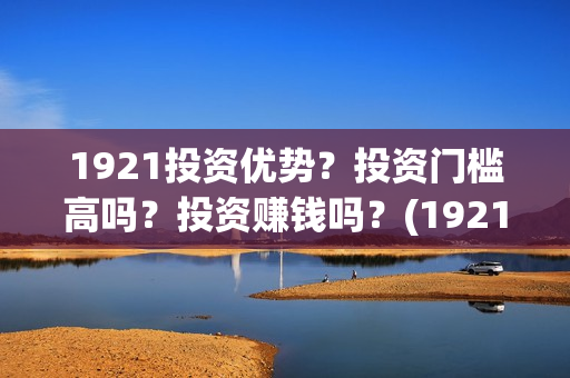 1921投资优势？投资门槛高吗？投资赚钱吗？(1921值得投资吗)