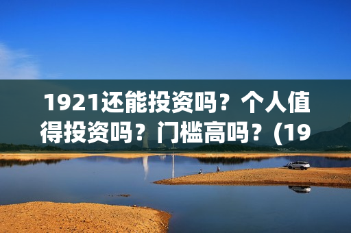 1921还能投资吗？个人值得投资吗？门槛高吗？(1921投资商)