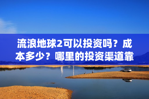 流浪地球2可以投资吗？成本多少？哪里的投资渠道靠谱?(流浪地球2怎么样)