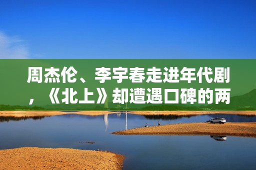 周杰伦、李宇春走进年代剧，《北上》却遭遇口碑的两极分化！