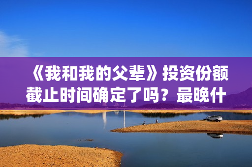 《我和我的父辈》投资份额截止时间确定了吗？最晚什么时候？(我和我的父辈剧情介绍)