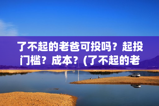 了不起的老爸可投吗？起投门槛？成本？(了不起的老爸 tc)