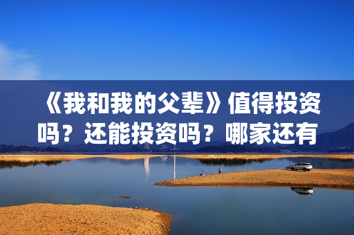 《我和我的父辈》值得投资吗？还能投资吗？哪家还有份额？(我和我的父辈之乘风)