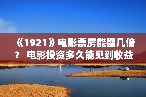 《1921》电影票房能翻几倍？ 电影投资多久能见到收益？(1921电影售票)