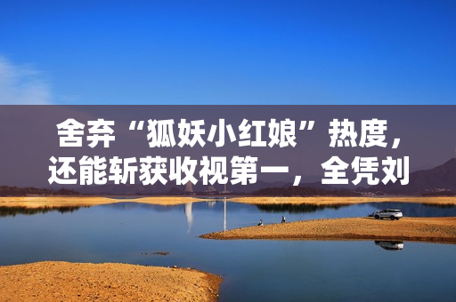 舍弃“狐妖小红娘”热度，还能斩获收视第一，全凭刘诗诗实力强劲