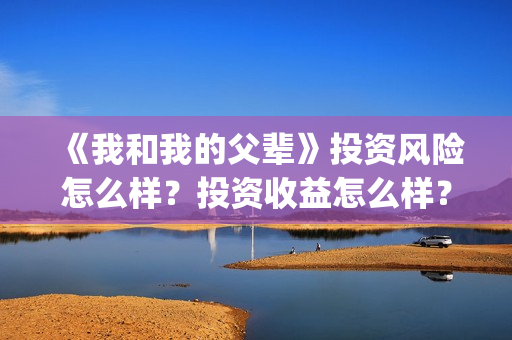 《我和我的父辈》投资风险怎么样？投资收益怎么样？在哪投？(《我和我的父辈》电影免费观看)