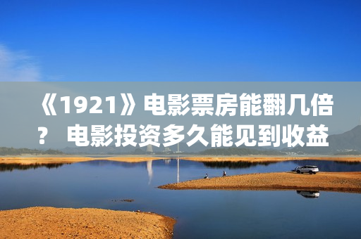 《1921》电影票房能翻几倍？ 电影投资多久能见到收益？(1921电影票房预计)