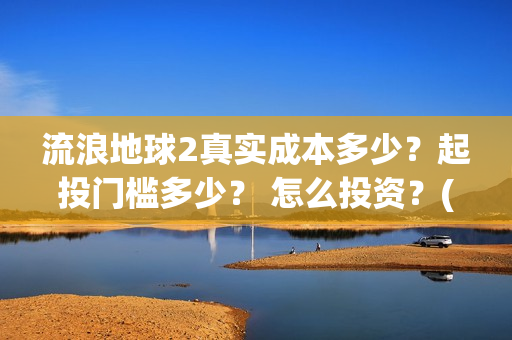 流浪地球2真实成本多少？起投门槛多少？ 怎么投资？(流浪地球真实评价)