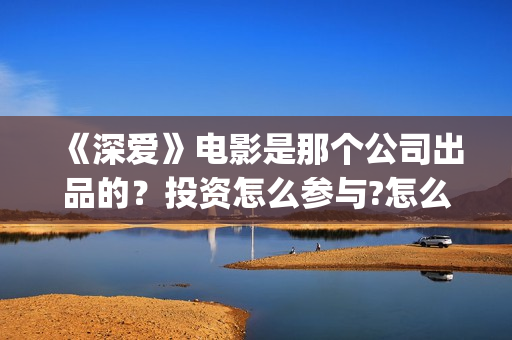 《深爱》电影是那个公司出品的？投资怎么参与?怎么分红，投资分红回报率多少? (深爱电影内容)