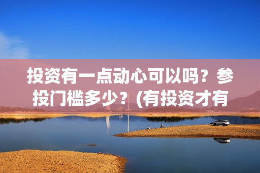 投资有一点动心可以吗？参投门槛多少？(有投资才有收获)