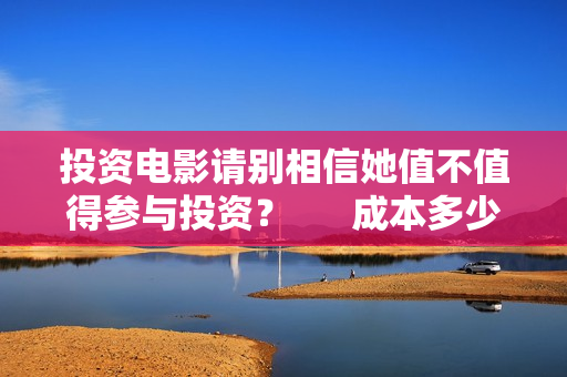 投资电影请别相信她值不值得参与投资？      成本多少？