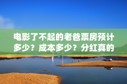 电影了不起的老爸票房预计多少？成本多少？分红真的能收益翻倍吗？(了不起的老大)