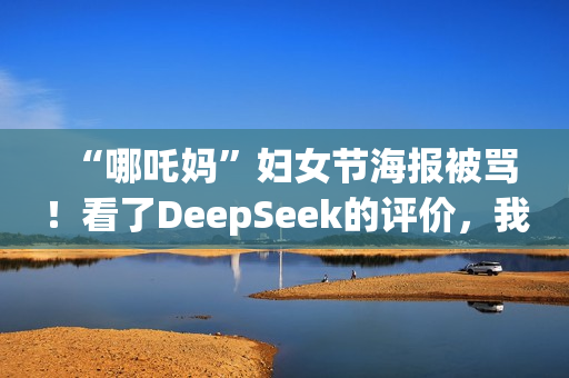 “哪吒妈”妇女节海报被骂！看了DeepSeek的评价，我坐不住了……