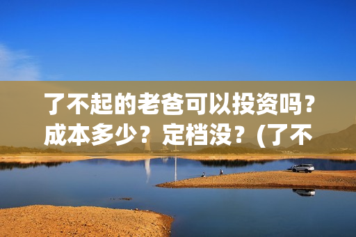 了不起的老爸可以投资吗？成本多少？定档没？(了不起的老爸 真人真事)