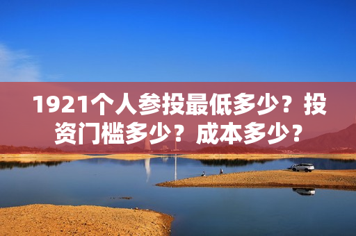 1921个人参投最低多少？投资门槛多少？成本多少？