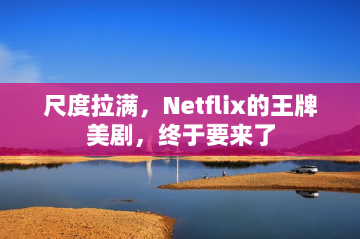 尺度拉满，Netflix的王牌美剧，终于要来了