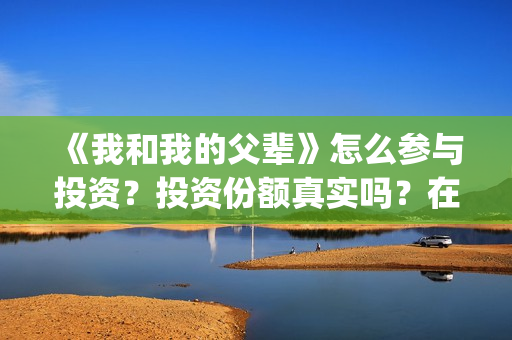 《我和我的父辈》怎么参与投资？投资份额真实吗？在哪投？(我和我的父辈演员表)