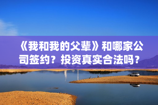 《我和我的父辈》和哪家公司签约？投资真实合法吗？(《我和我的父辈》完整版免费)