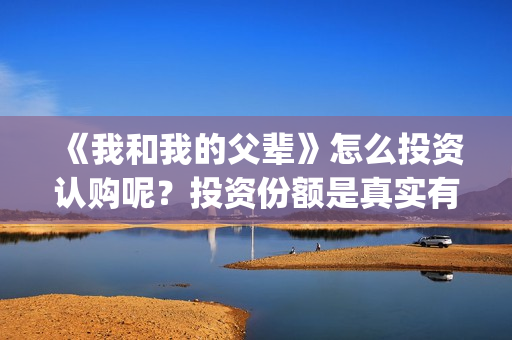 《我和我的父辈》怎么投资认购呢？投资份额是真实有效的吗？(我和我的父辈在线观看免费全集电视剧)