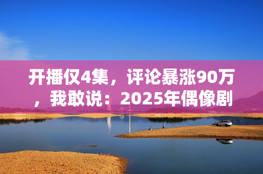 开播仅4集，评论暴涨90万，我敢说：2025年偶像剧天花板有了