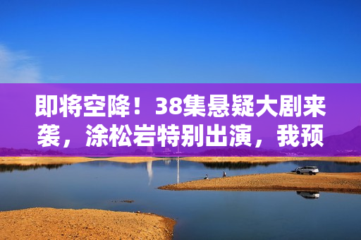 即将空降！38集悬疑大剧来袭，涂松岩特别出演，我预判：这剧能爆