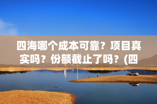 四海哪个成本可靠？项目真实吗？份额截止了吗？(四海那些)