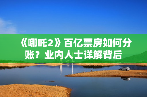 《哪吒2》百亿票房如何分账？业内人士详解背后