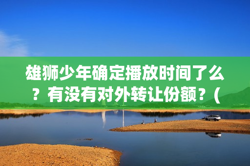 雄狮少年确定播放时间了么？有没有对外转让份额？(《雄狮少年》)