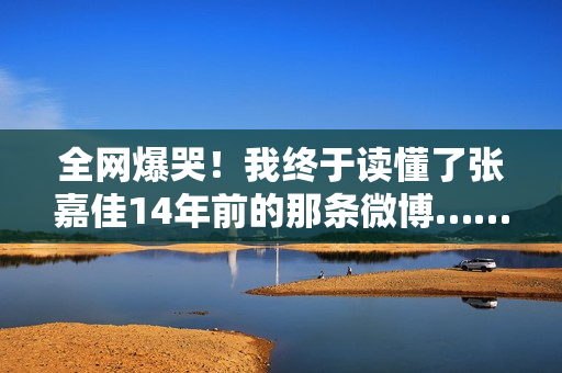 全网爆哭！我终于读懂了张嘉佳14年前的那条微博……