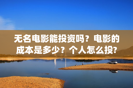 无名电影能投资吗？电影的成本是多少？个人怎么投?(无名电影投资成本)