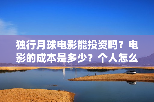 独行月球电影能投资吗？电影的成本是多少？个人怎么投？(独行月球电影能投屏吗)