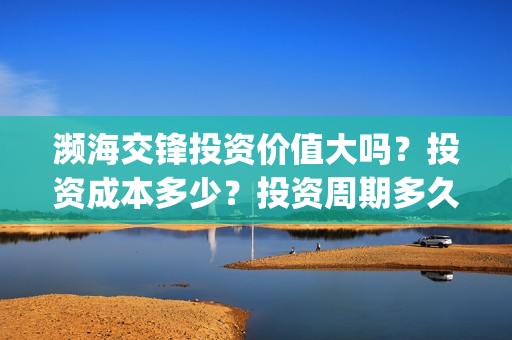 濒海交锋投资价值大吗？投资成本多少？投资周期多久？(濒海交锋电影投资可靠吗)