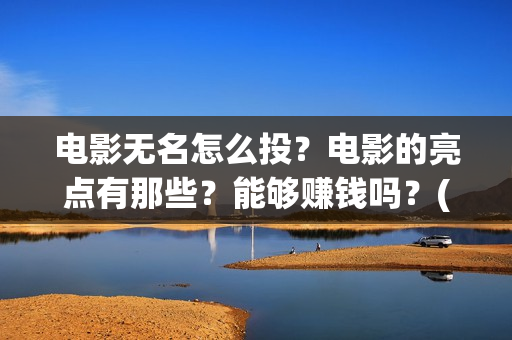 电影无名怎么投？电影的亮点有那些？能够赚钱吗？(电影无名在哪里拍摄)