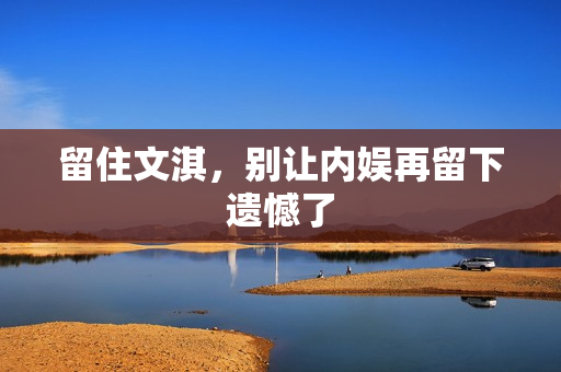 留住文淇，别让内娱再留下遗憾了