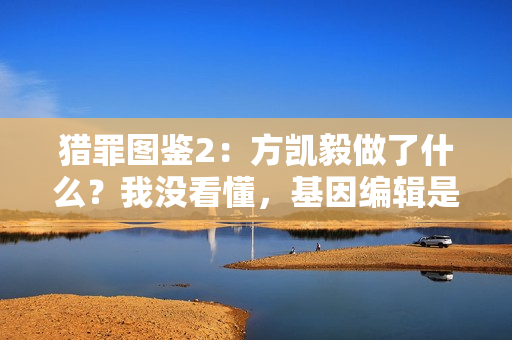 猎罪图鉴2：方凯毅做了什么？我没看懂，基因编辑是失败了吗？