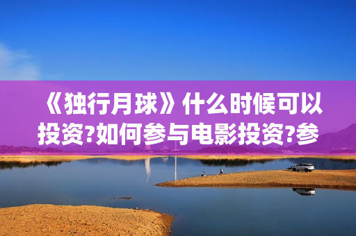 《独行月球》什么时候可以投资?如何参与电影投资?参与成本多少?(独行月球制片人)