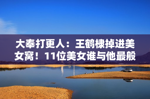 大奉打更人：王鹤棣掉进美女窝！11位美女谁与他最般配