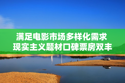 满足电影市场多样化需求 现实主义题材口碑票房双丰收 满足电影市场多样化需求 现实主义题材口碑票房双丰收