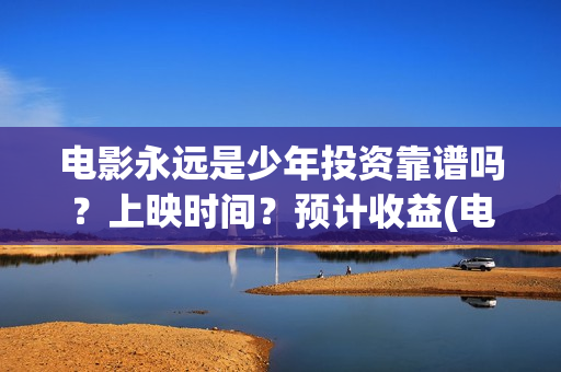 电影永远是少年投资靠谱吗?上映时间?预计收益(电影永远是少年免费观看) 电影永远是少年投资靠谱吗?上映时间?预计收益(电影永远是少年免费观看)