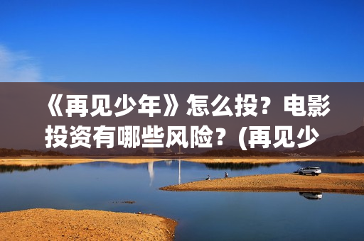 《再见少年》怎么投？电影投资有哪些风险？(再见少年影片)