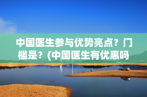中国医生参与优势亮点？门槛是？(中国医生有优惠吗)